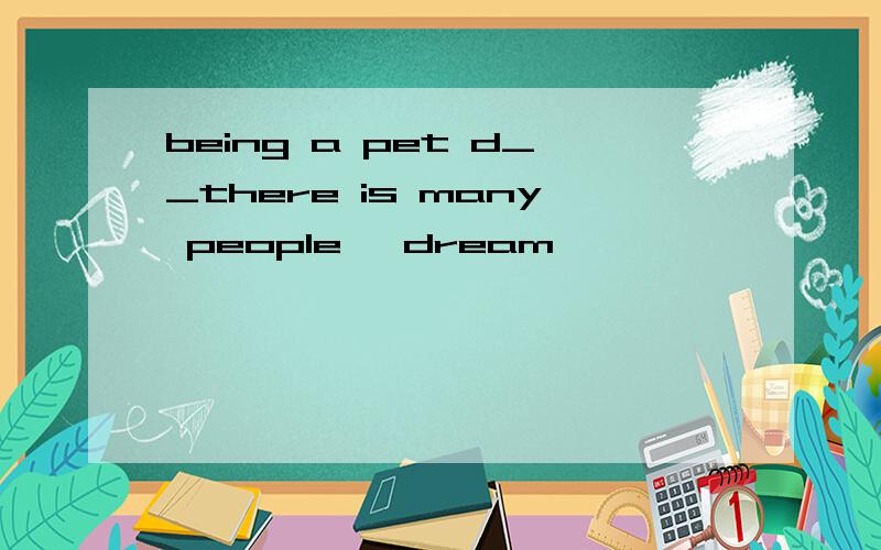 being a pet d__there is many people' dream