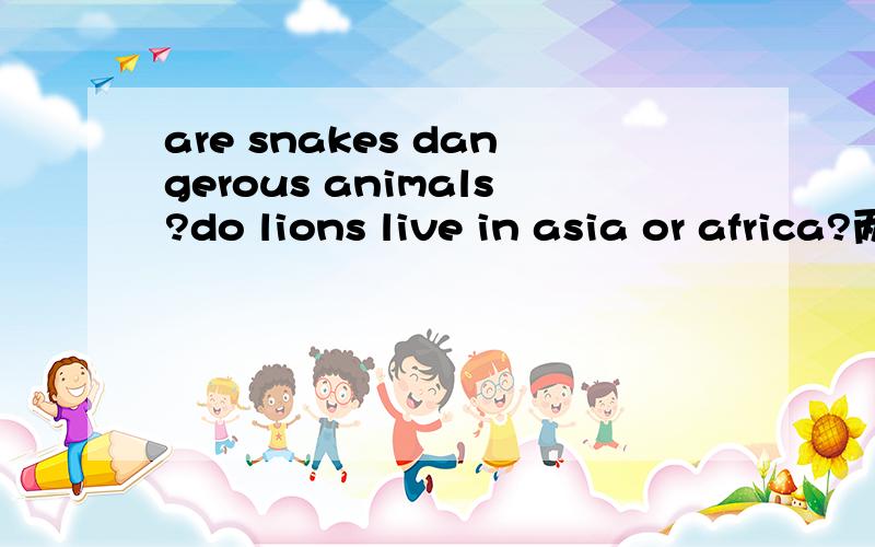 are snakes dangerous animals?do lions live in asia or africa?两个问题都要回答