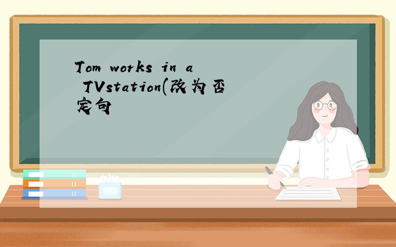 Tom works in a TVstation(改为否定句