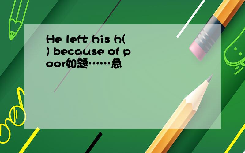 He left his h() because of poor如题……急