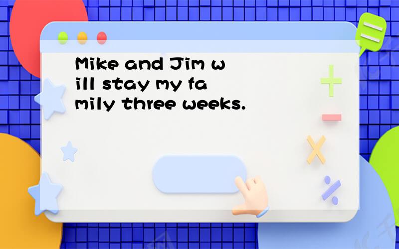 Mike and Jim will stay my family three weeks.