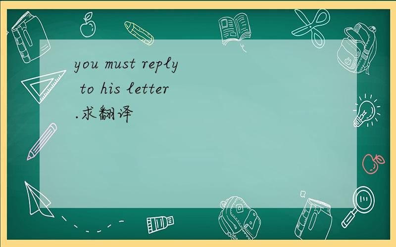 you must reply to his letter.求翻译