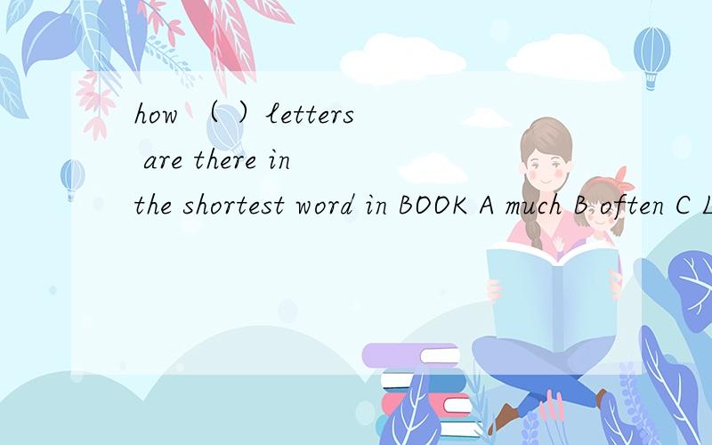 how （ ）letters are there in the shortest word in BOOK A much B often C LONG D many