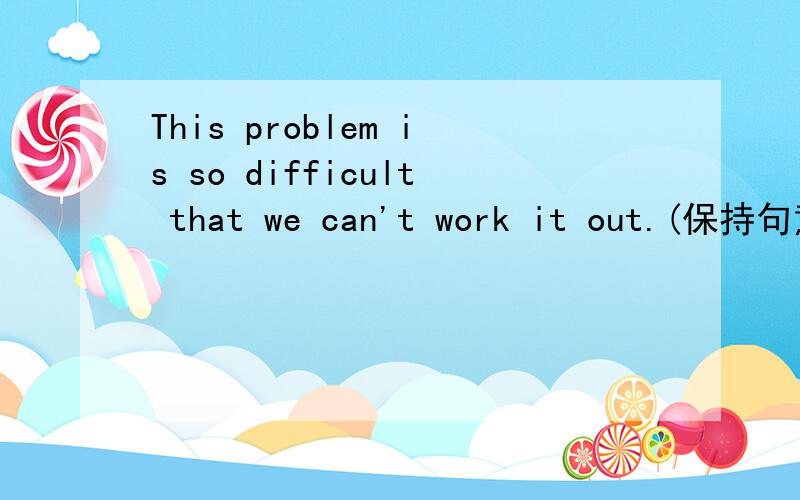 This problem is so difficult that we can't work it out.(保持句意不变）This problem is ____ difficult ____ us _____ work out.