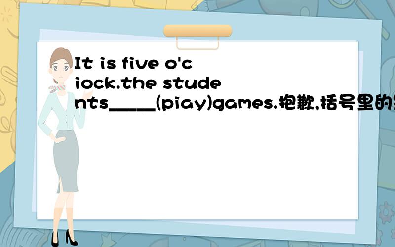 It is five o'ciock.the students_____(piay)games.抱歉,括号里的是（play)
