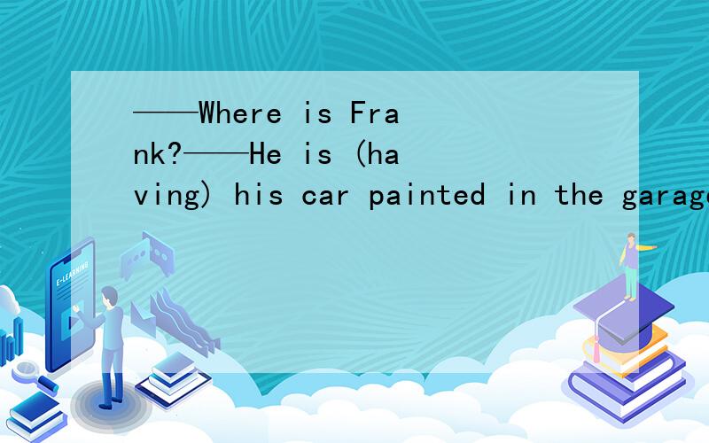 ——Where is Frank?——He is (having) his car painted in the garage.为什么用having
