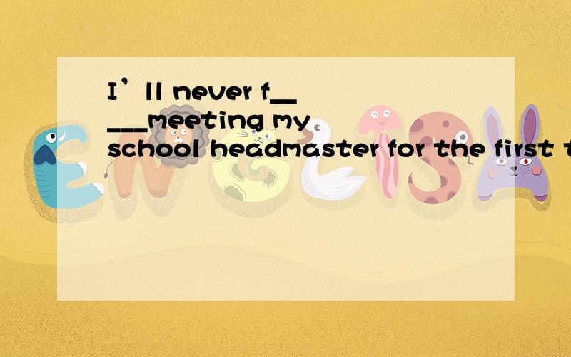 I’ll never f_____meeting my school headmaster for the first time.
