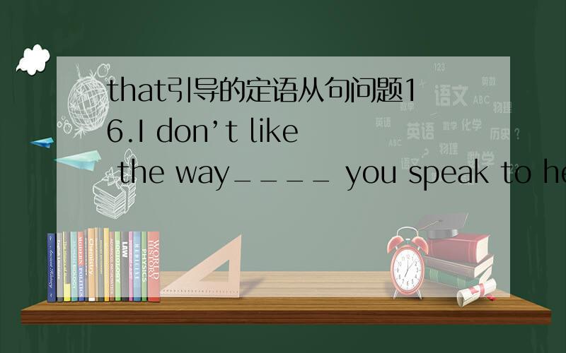 that引导的定语从句问题16.I don’t like the way____ you speak to her.A.that B.in that C.who D.whose这题为什么选A?