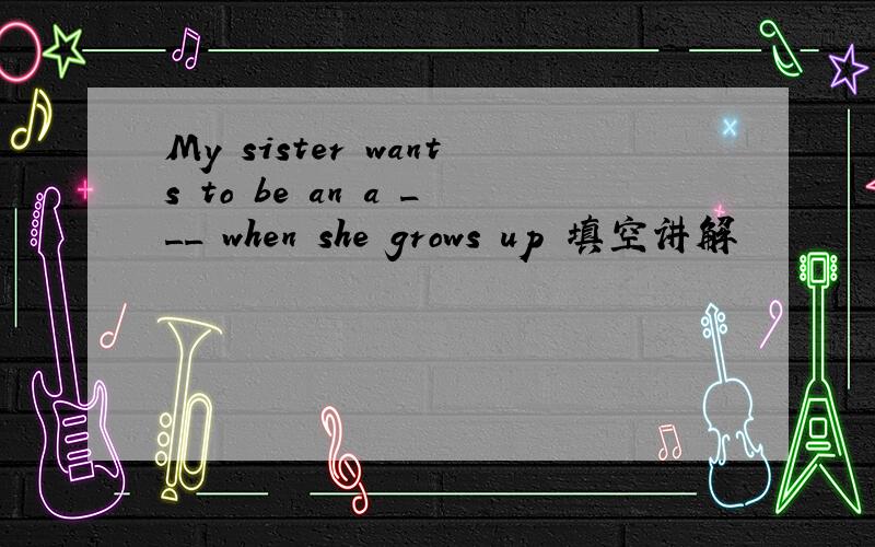 My sister wants to be an a ___ when she grows up 填空讲解
