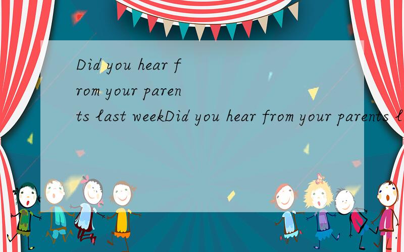 Did you hear from your parents last weekDid you hear from your parents last week同义句