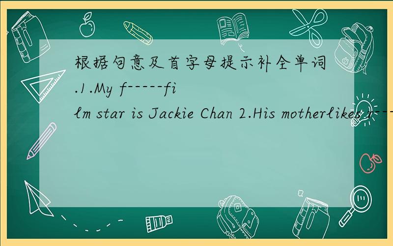 根据句意及首字母提示补全单词.1.My f-----film star is Jackie Chan 2.His motherlikes r----movies.