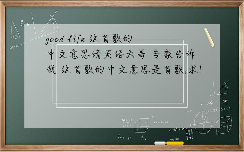 good life 这首歌的中文意思请英语大哥 专家告诉我 这首歌的中文意思是首歌,求!