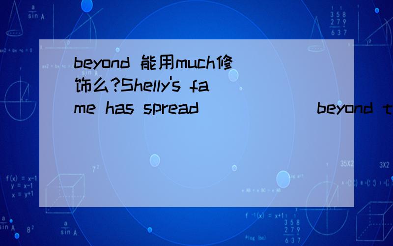 beyond 能用much修饰么?Shelly's fame has spread______ beyond the walls of Oxford University.A.well B.very C.much D.most