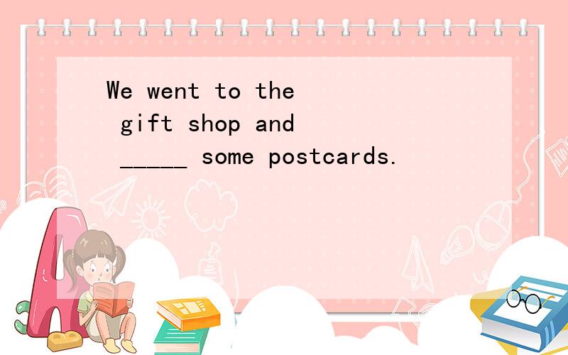We went to the gift shop and _____ some postcards.