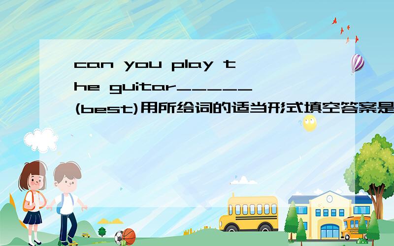can you play the guitar_____(best)用所给词的适当形式填空答案是WELL，但是为什么呢？