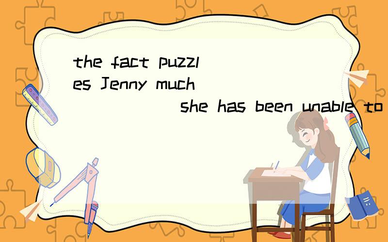 the fact puzzles Jenny much_______she has been unable to pass the driving test up to nowA why B that C what D that选哪一个 再讲讲为什么 which that 这些之类的词怎么用呢选项抄错了 A why B because C how D that