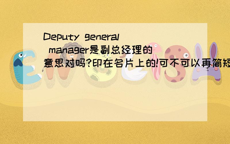 Deputy general manager是副总经理的意思对吗?印在名片上的!可不可以再简短一点!