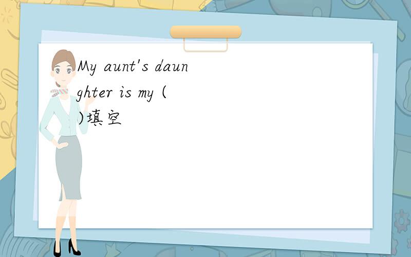 My aunt's daunghter is my ( )填空