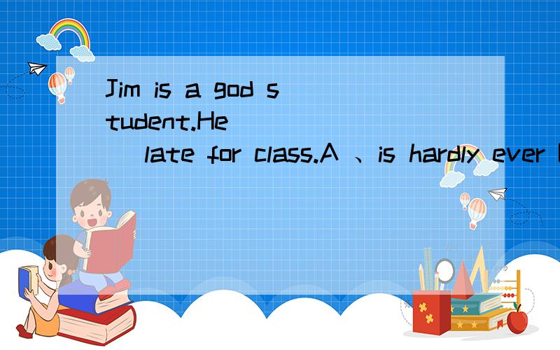Jim is a god student.He _____ late for class.A 、is hardly ever B、 is not ever C、is ever D、is always说明为什么?