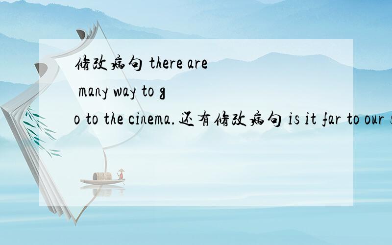 修改病句 there are many way to go to the cinema.还有修改病句 is it far to our school?where can i get to beijing.