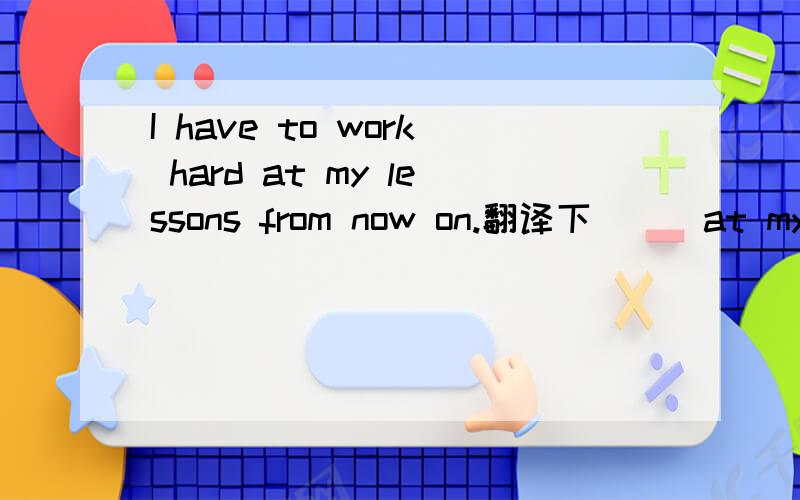I have to work hard at my lessons from now on.翻译下```at my lessons什么意思 now on