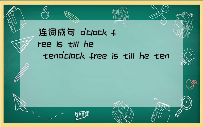 连词成句 o'clock free is till he teno'clock free is till he ten