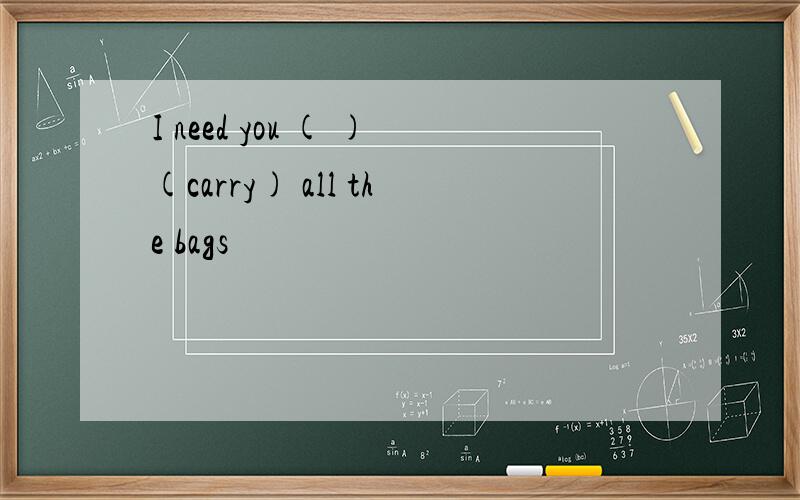 I need you ( )(carry) all the bags