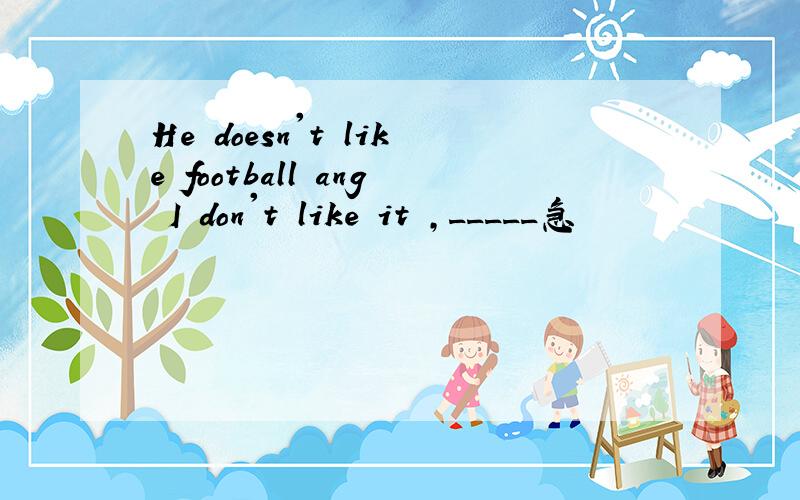 He doesn't like football ang I don't like it ,_____急