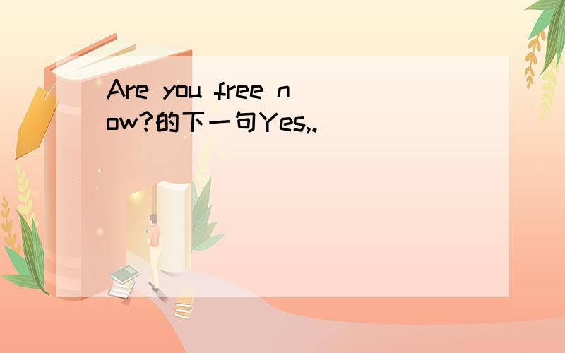 Are you free now?的下一句Yes,.