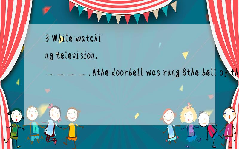 3 While watching television,____.Athe doorbell was rung Bthe bell of the door rang Cwe heard the doorbell ring