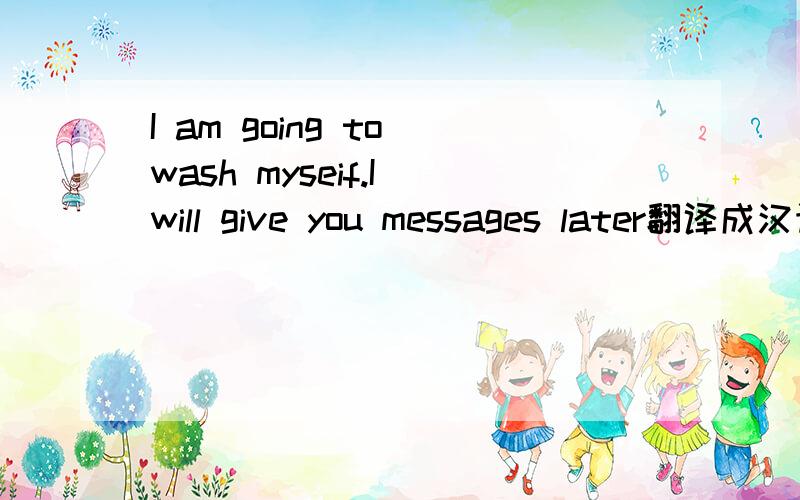 I am going to wash myseif.I will give you messages later翻译成汉语是什么意思?