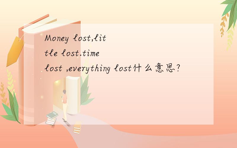 Money lost,little lost.time lost ,everything lost什么意思?