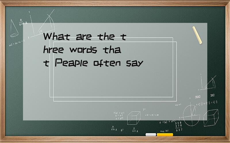 What are the three words that Peaple often say