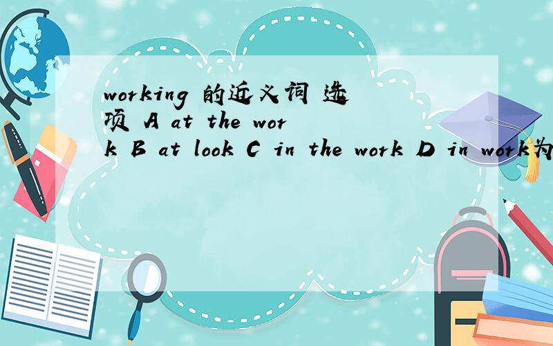 working 的近义词 选项 A at the work B at look C in the work D in work为什么