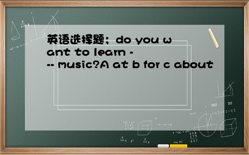 英语选择题；do you want to learn --- music?A at b for c about