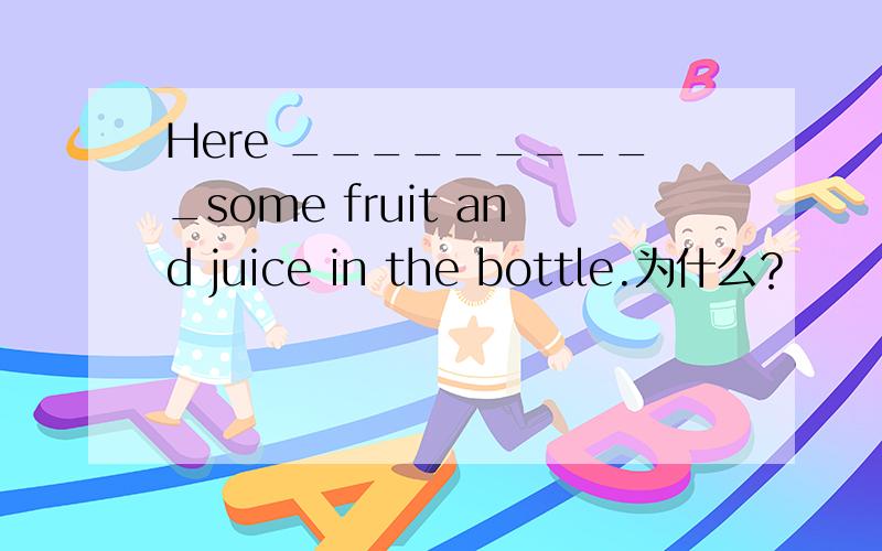 Here __________some fruit and juice in the bottle.为什么？
