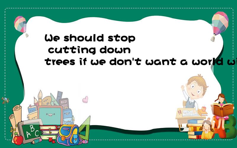 We should stop cutting down trees if we don't want a world without trees=?We should stop cutting down trees if we don't want a world without trees=We should stop cutting down trees if we want a world____ ____trees空里填