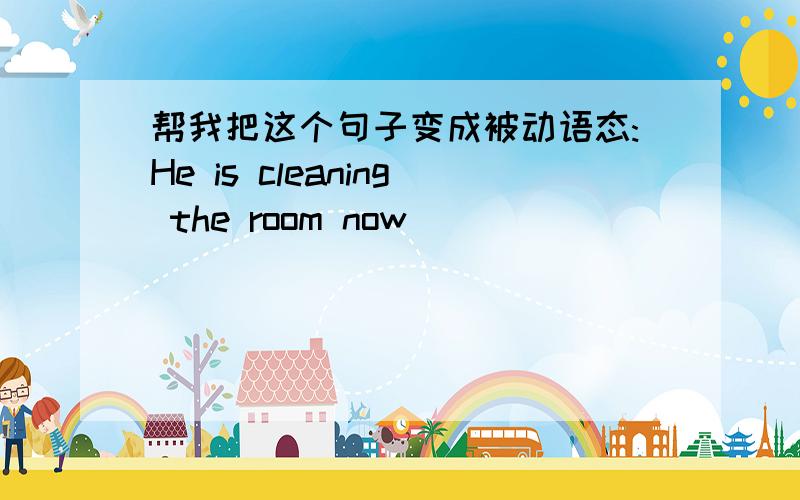 帮我把这个句子变成被动语态:He is cleaning the room now