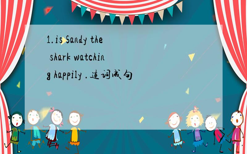 1.is Sandy the shark watching happily .连词成句