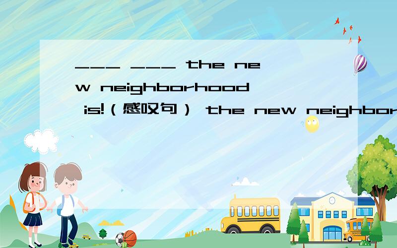___ ___ the new neighborhood is!（感叹句） the new neighborhood is very quiet