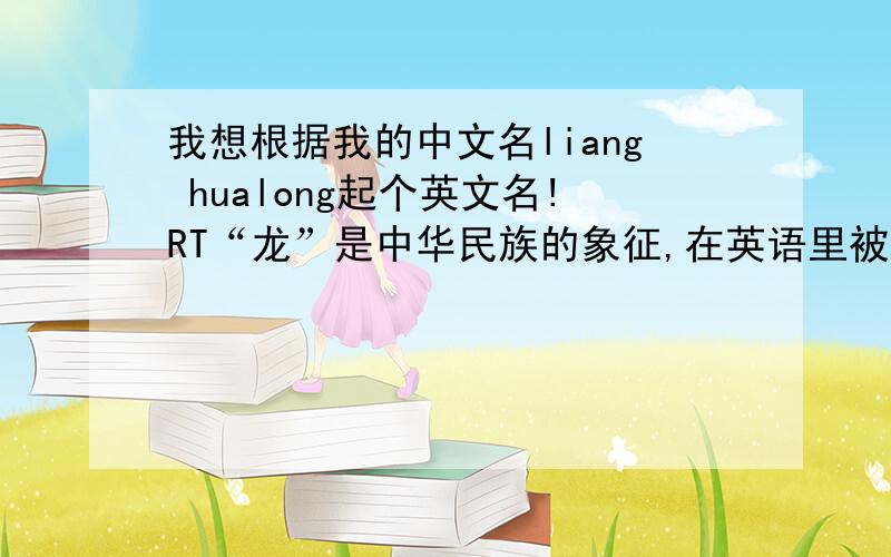 我想根据我的中文名liang hualong起个英文名!RT“龙”是中华民族的象征,在英语里被翻译成 Dragon.但是在英文中,dragon 是邪恶的怪物,是恶魔的象征,还有“凶暴的人,悍妇”等含义.在图画中,dragon