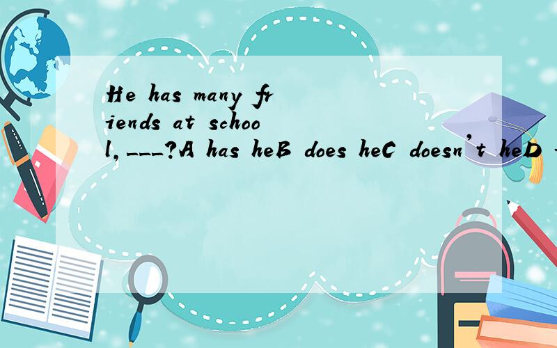 He has many friends at school,___?A has heB does heC doesn't heD isn't he为什么