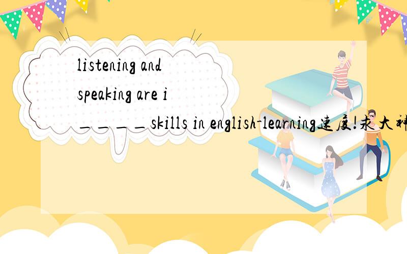 listening and speaking are i____skills in english-learning速度!求大神级人物回答!