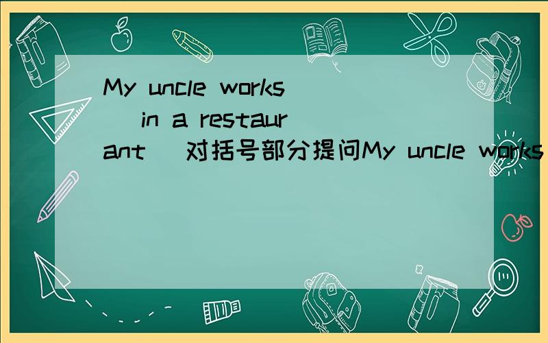 My uncle works （in a restaurant） 对括号部分提问My uncle works in a restaurant 对括号部分提问