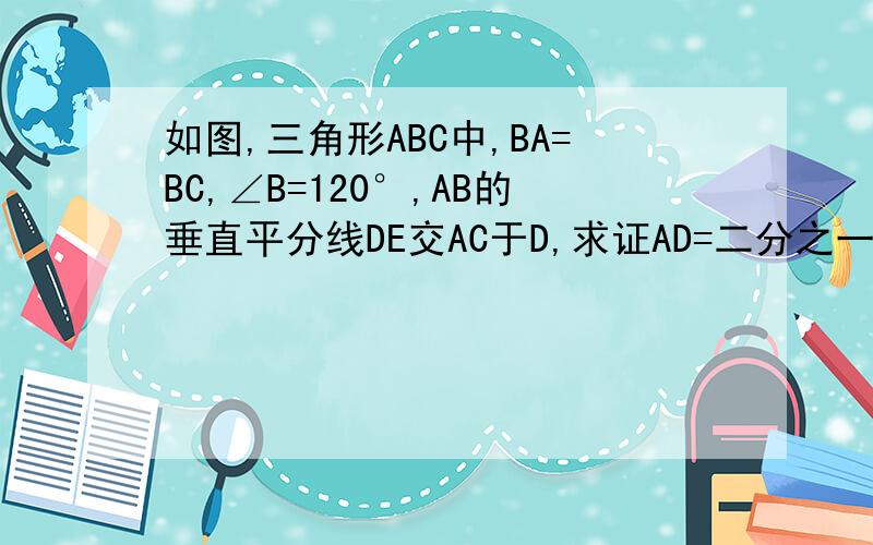 如图,三角形ABC中,BA=BC,∠B=120°,AB的垂直平分线DE交AC于D,求证AD=二分之一DC