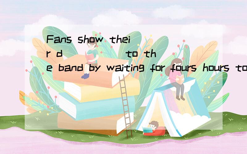Fans show their d_____ to the band by waiting for fours hours to get tickets for their concerts.
