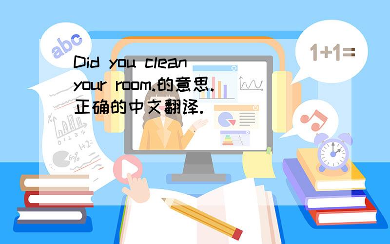 Did you clean your room.的意思.正确的中文翻译.