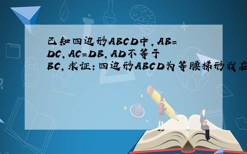已知四边形ABCD中,AB=DC,AC=DB,AD不等于BC,求证：四边形ABCD为等腰梯形我在这里先谢谢你了