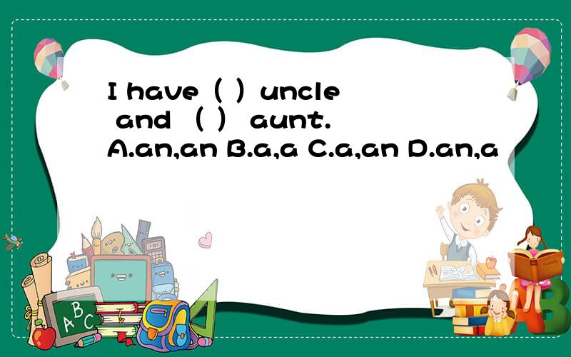 I have（ ）uncle and （ ） aunt.A.an,an B.a,a C.a,an D.an,a
