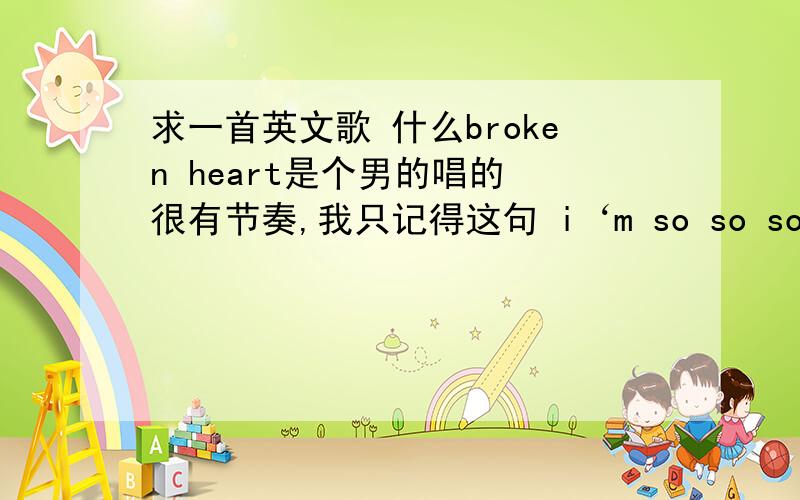 求一首英文歌 什么broken heart是个男的唱的 很有节奏,我只记得这句 i‘m so so sorry （还有回音sososo sory） 然后什么is broken heart （还有回音 broken heart） 不记得是broken heary 还是broking heart